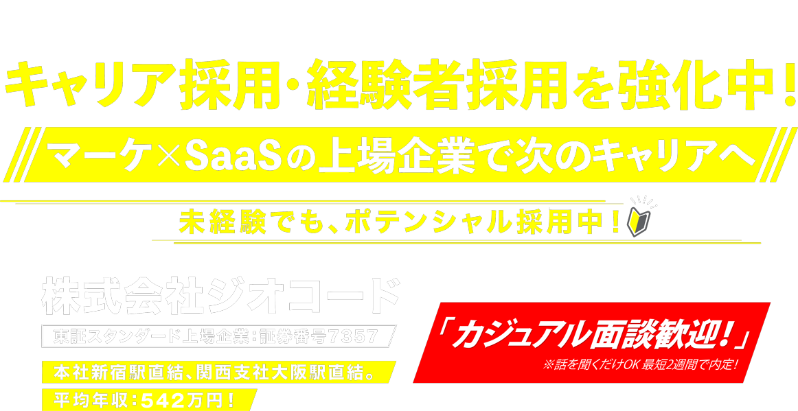 キャリア採用・経験者採用を強化中！マーケ×SaaSの上場企業で次のキャリアへ！未経験でもポテンシャル採用中！株式会社ジオコード 東証スタンダード上場企業：証券番号7357 本社新宿駅直結、関西支社大阪駅直結。平均年収:534万円!「カジュアル面談歓迎！」※話を聞くだけOK 最短2週間で内定！