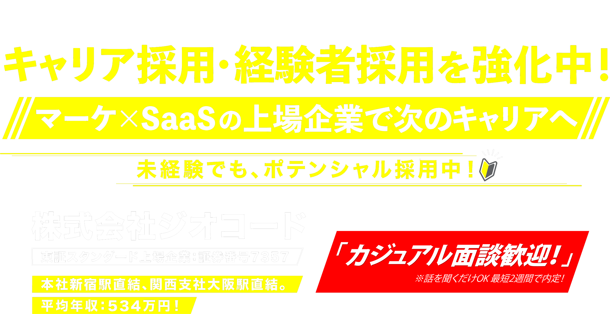 キャリア採用・経験者採用を強化中！マーケ×SaaSの上場企業で次のキャリアへ！未経験でもポテンシャル採用中！株式会社ジオコード 東証スタンダード上場企業：証券番号7357 本社新宿駅直結、関西支社大阪駅直結。平均年収:534万円!「カジュアル面談歓迎！」※話を聞くだけOK 最短2週間で内定！