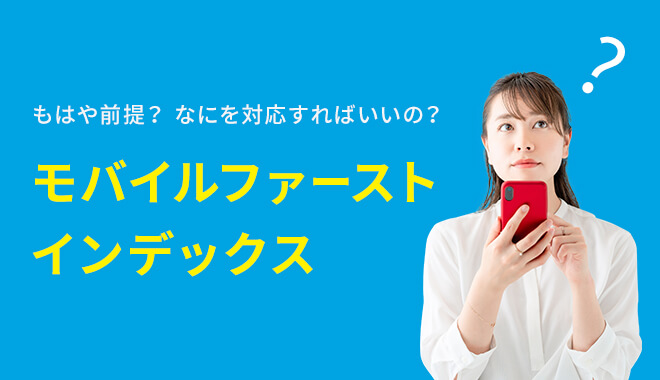 もはや前提？なにを対応すればいいの？　モバイルファーストインデックス