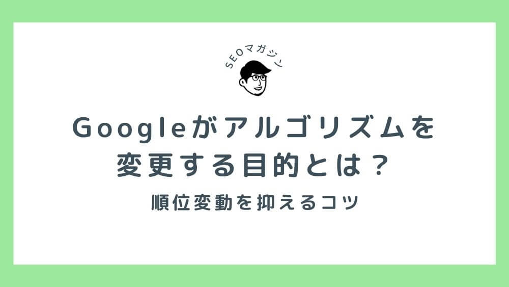 Googleがアルゴリズムを変更する目的とは？順位変動を抑えるコツ