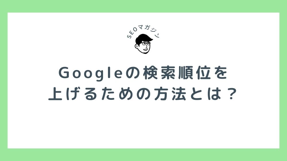 Googleの検索順位を上げるための方法とは？上位表示に効果的な施策を解説