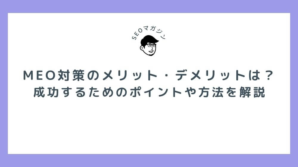 MEO対策のメリット・デメリットは？　成功するためのポイントや方法を解説