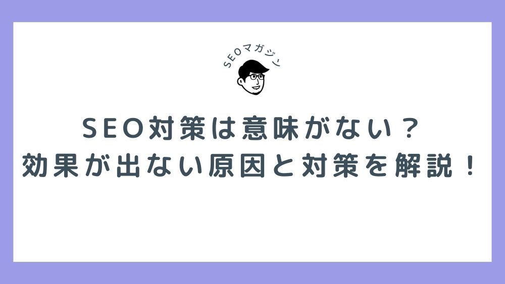 SEO対策は意味がない？効果が出ない原因と対策を解説！