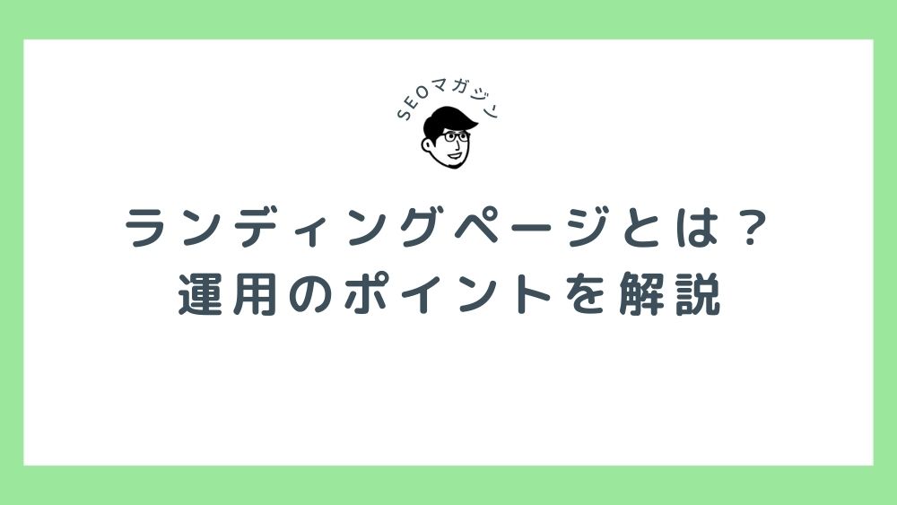 ランディングページ（LP）とは？メリット・デメリット、運用のポイントを解説