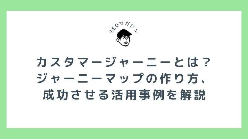 カスタマージャーニーとは？ジャーニーマップの作り方、成功させる活用事例を解説