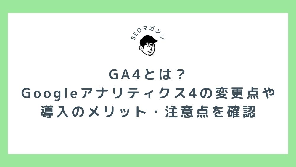 GA4とは？Googleアナリティクス4の変更点や導入のメリット・注意点を確認